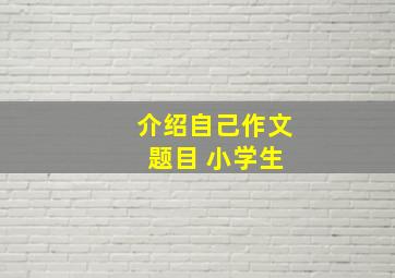 介绍自己作文 题目 小学生